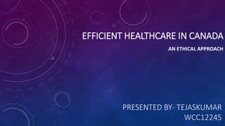 EFFICIENT HEALTHCARE IN CANADA
AN ETHICAL APPROACH
PRESENTED BY- TEJASKUMAR
WCC12245
 