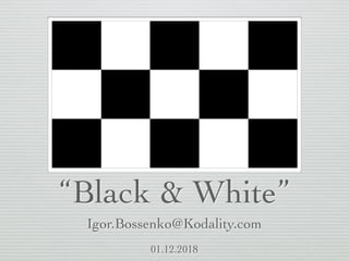 “Black & White”
Igor.Bossenko@Kodality.com
01.12.2018
 
