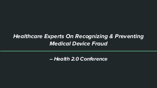 Healthcare Experts On Recognizing & Preventing
Medical Device Fraud
– Health 2.0 Conference
 