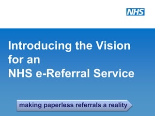 Introducing the Vision
for an
NHS e-Referral Service
making paperless referrals a reality
 