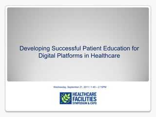 Developing Successful Patient Education for
      Digital Platforms in Healthcare



            Wednesday, September 21, 2011 / 1:45 – 2:15PM
 