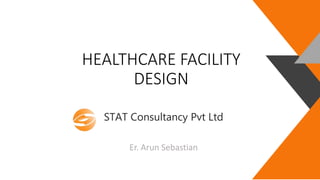 HEALTHCARE FACILITY
DESIGN
STAT Consultancy Pvt Ltd
Er. Arun Sebastian
 
