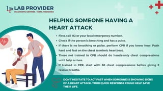 First, call 112 or your local emergency number.
Check if the person is breathing and has a pulse.
If there is no breathing or pulse, perform CPR if you know how. Push
hard and fast on the chest to mimic heartbeat.
Those not trained in CPR should do hands-only chest compressions
until help arrives.
If trained in CPR, start with 30 chest compressions before giving 2
rescue breaths.
HELPING SOMEONE HAVING A
HEART ATTACK
DON'T HESITATE TO ACT FAST WHEN SOMEONE IS SHOWING SIGNS
OF A HEART ATTACK. YOUR QUICK RESPONSE COULD HELP SAVE
THEIR LIFE.
 