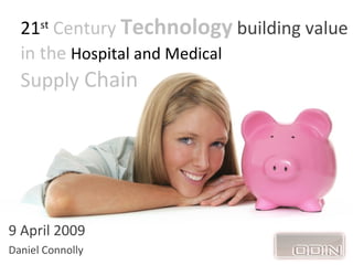 21st Century Technology building value
  in the Hospital and Medical
  Supply Chain




9 April 2009
Daniel Connolly
 