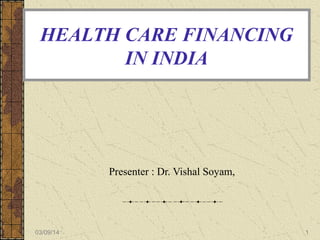 HEALTH CARE FINANCING
IN INDIA

Presenter : Dr. Vishal Soyam,

03/09/14

1

 