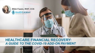 HEALTHCARE FINANCIAL RECOVERY:
A GUIDE TO THE COVID-19 ADD-ON PAYMENT
Mikki Fazzio, RHIT, CCS
 