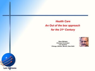 Health Care An Out of the box approach  for the 21 st  Century Vipen Mahajan Principal Consultant Leo Systems Chicago, Boston, Munich, New Delhi 