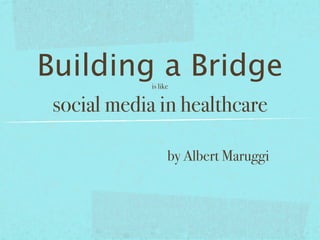 Building a Bridge
             is like


 social media in healthcare

                   by Albert Maruggi
 
