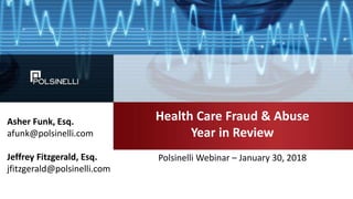 Health Care Fraud & Abuse
Year in Review
Polsinelli Webinar – January 30, 2018
Asher Funk, Esq.
afunk@polsinelli.com
Jeffrey Fitzgerald, Esq.
jfitzgerald@polsinelli.com
 