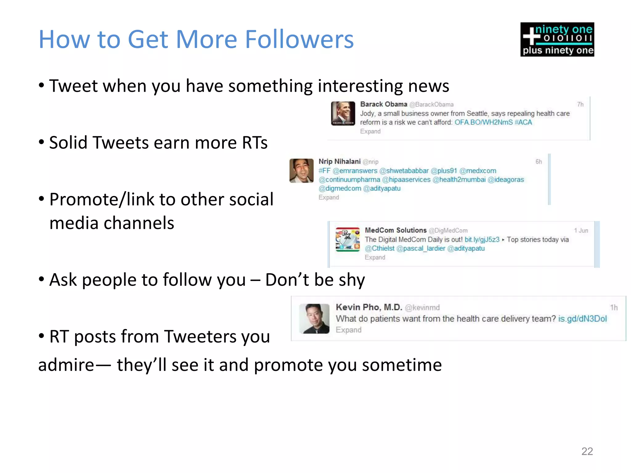 How to Get More Followers
• Tweet when you have something interesting news

• Solid Tweets earn more RTs

• Promote/link to other social
  media channels

• Ask people to follow you – Don’t be shy

• RT posts from Tweeters you
admire— they’ll see it and promote you sometime



                                                   22
 
