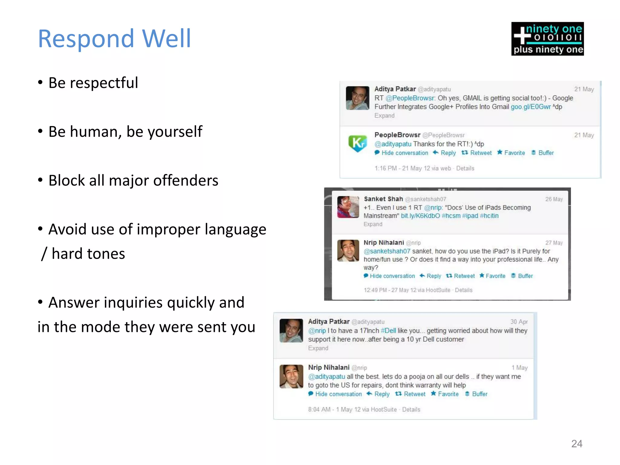 Respond Well
• Be respectful

• Be human, be yourself

• Block all major offenders

• Avoid use of improper language
 / hard tones

• Answer inquiries quickly and
in the mode they were sent you




                                   24
 