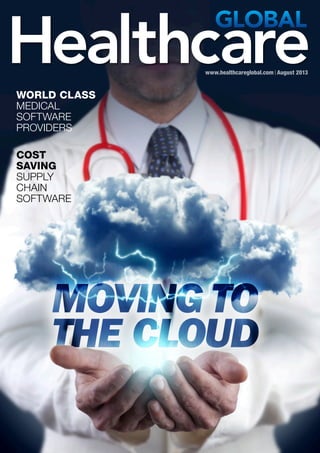 www.healthcareglobal.com August 2013
MOVING TO
THE CLOUD
MOVING TO
THE CLOUD
WORLD CLASS
MEDICAL
SOFTWARE
PROVIDERS
COST
SAVING
SUPPLY
CHAIN
SOFTWARE
 