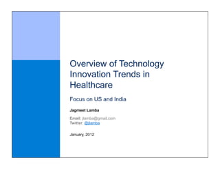 Overview of Technology
Innovation Trends in
Healthcare
Focus on US and India
Jagmeet Lamba

Email: jlamba@gmail.com
Twitter: @jlamba

January, 2012
 