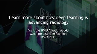 Learn more about how deep learning is
advancing radiology
Visit the NVIDIA booth #8543
Machine Learning Pavilion
RSNA 2017
 