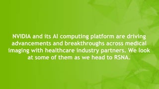 NVIDIA and its AI computing platform are driving
advancements and breakthroughs across medical
imaging with healthcare industry partners. We look
at some of them as we head to RSNA.
 