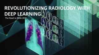 The Road to RSNA 2017
REVOLUTIONIZING RADIOLOGY WITH
DEEP LEARNING
 