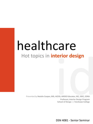 healthcare
Hot topics in interior design




  Presented by Natalie Cooper, BID, ACEID, ARIDO Educator, IDC, IDEC, EDRA
                                         Professor, Interior Design Program
                                      School of Design | Fanshawe College




                                    DSN 4081 - Senior Seminar
 