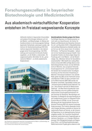 Standort Bayern



Forschungsexzellenz in bayerischer
Biotechnologie und Medizintechnik
Aus akademisch-wirtschaftlicher Kooperation
entstehen im Freistaat wegweisende Konzepte

                                       Zahlreiche Institute in bayerischen Universitäten                   Interdisziplinäre Ansätze prägen die Szene
                                       und anderen Einrichtungen befassen sich mit                         Feinfühliges Operieren mit Robotersystemen ist
                                       der Medizin- und Biotechnologie. Im Rahmen der                      nicht mehr nur Zukunftsmusik. Am Institut für
                                       Exzellenzinitiative ist die herausragende Stellung                  Robotik und Mechatronik des Deutschen Zentrums
                                       bayerischer Hochschulen untermauert worden, das                     für Luft- und Raumfahrt (DLR) in Oberpfaffenhofen
                                       Centrum für Hochschulentwicklung (CHE) führt                        sind Leichtbau-Roboterarme entwickelt worden, die
                                       mehrere bayerische Fakultäten in der Spitzen-                       ein Arzt aus der Ferne steuern kann. Ein anderes
                                       gruppe seiner Forschungsrankings. Viel Hilfe-                       DLR-Institut – für Physik der Atmosphäre – befasst
                                       stellung wird inzwischen für klinische Studien                      sich mit der Hautkrebsvorsorge per Satellit. Inter-
                                       angeboten, um die Hürden zu überwinden. Als                         disziplinäre Ansätze wie diese prägen längst die
                                       wegweisend gelten Aktivitäten für die „perso-                       Forschung auch in der Medizin- und der Biotech-
                                       nalisierte Medizin“, so etliche akademische                         nologie. Das „Münchner Zentrum für Gesundheits-
                                       Kooperationen.                                                      wissenschaften“ (MC-Health) der Ludwig-Maxi-
                                                                                                           milians-Universität (LMU) verfolgt ebenso einen
                                                                                                           fächerübergreifenden Ansatz wie das Helmholtz
                                                                                                           Zentrum München, das europaweit führende
                                                                                                           Forschungszentrum für „Environmental Health“.
                                                                                                           Als Standort der biomedizinischen Grundlagen-
                                                                                                           forschung und ihrer klinischen Anwendung ist
                                                                                                           München international anerkannt. Eine zentrale
                                                                                                           Rolle spielen die LMU und die Technische Univer-
                                                                                                           sität München (TUM). An deren zentralem Insti-
                                                                                                           tut für Medizintechnik (IMETUM) werden die
                                                                                                           Disziplinen verschränkt, Spezialitäten reichen vom
                                                                                                           „Innovationszentrum Medizinische Elektronik“ bis
                                                                                                           zum „Heinz Nixdorf-Lehrstuhl für Medizinische
                                                                                                           Elektronik“. Die Max-Planck-Gesellschaft unter-
                                                                                                           hält in München eine ihrer größten biologisch-
                                                                                                           medizinischen Forschungskonzentrationen mit
                                                                                                           den Instituten für Biochemie, Neurobiologie und
                                                                                                           Psychiatrie. Ein Beispiel für die enge Vernetzung ist
                                                                                                           der Exzellenzcluster Center for Integrated Protein
                                                                                                           Science Munich (CIPSM). An der Universität
                                                                                                           Würzburg gilt das Interdisziplinäre Zentrum für
                                                                                                           klinische Forschung (IZKF) als internes Forschungs-
                                                                                                           förderinstrument. Die Friedrich-Alexander-Univer-
                                                                                                           sität Erlangen-Nürnberg unterhält ein Zentrum für
                                                                                                           medizinische Physik und Technik, an der Universi-
                                                                                                           tät Regensburg ist ein telemedizinisches Zentrum
                                                                                                           aufgebaut worden. Die Fraunhofer-Gesellschaft
                                                                                                           bearbeitet medizintechnische Fragestellungen an
                                                                                                           mehreren Standorten, so in Erlangen (Bildverar-
                                                                                                           beitung), Fürth (Röntgentechnologie) und Regens-
Zwei Standorte der facettenreichen bayerischen Forschungslandschaft für Medizin- und Biotechnologie: die
Technische Universität München (o.) und die Universität Augsburg                                           burg (Tumor- und Stoffwechselerkrankungen).
Fotos: © Helmholtz-Zentrum München/TUM, Universität Augsburg                                               Medizintechnische Projekte gibt es ebenso an der
                                                                                                                                                                    Invest in Bavaria
                                                                                                                                                               13
 