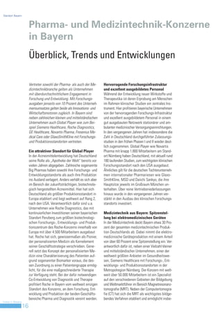 Standort Bayern



                         Pharma- und Medizintechnik-Konzerne
                         in Bayern
                         Überblick, Trends und Entwicklungen

                         Vertreter sowohl der Pharma- als auch der Me-        Hervorragende Forschungsinfrastruktur
                         dizintechnikbranche gelten als Unternehmen           und exzellent ausgebildetes Personal
                         mit überdurchschnittlichem Engagement in             Während der Entwicklung neuer Wirkstoffe und
                         Forschung und Entwicklung. Mit Forschungs-           Therapeutika ist deren Erprobung am Menschen
                         ausgaben jenseits von 10 Prozent des Unterneh-       im Rahmen klinischer Studien ein zentrales Ins-
                         mensumsatzes gelten beide als Innovations- und       trument. Hier profitieren bayerische Unternehmen
                         Wirtschaftsmotoren zugleich. In Bayern sind          von der hervorragenden Forschungs-Infrastruktur
                         neben zahlreichen kleinen und mittelständischen      und exzellent ausgebildetem Personal in einem
                         Unternehmen auch Global Player wie zum Bei-          gut ausgebauten Netzwerk stationärer und am-
                         spiel Siemens Healthcare, Roche Diagnostics,         bulanter medizinischer Versorgungseinrichtungen.
                         GE Healthcare, Novartis Pharma, Fresenius Me-        In den vergangenen Jahren hat insbesondere die
                         dical Care oder GlaxoSmithKline mit Forschungs-      Zahl in Deutschland durchgeführter Zulassungs-
                         und Produktionsstandorten vertreten.                 studien in den frühen Phasen I und II wieder deut-
                                                                              lich zugenommen. Global Player wie Novartis
                         Ein attraktiver Standort für Global Player           Pharma mit knapp 1.800 Mitarbeitern am Stand-
                         In der Arzneimittelentwicklung hat Deutschland       ort Nürnberg haben Deutschland, mit aktuell rund
                         seine Rolle als „Apotheke der Welt“ bereits vor      180 laufenden Studien, zum wichtigsten klinischen
                         vielen Jahren abgegeben. Zahlreiche sogenannte       Forschungsstandort nach den USA ausgebaut.
                         Big Pharmas haben sowohl ihre Forschungs- und        Ähnliches gilt für die deutschen Tochterunterneh-
                         Entwicklungsstandorte als auch ihre Produktion       men internationaler Pharmariesen wie Glaxo-
                         ins Ausland verlagert. Anders verhält es sich aber   SmithKline, MSD und Daiichi Sankyo, die ihre
                         im Bereich der zukunftsträchtigen, biotechnolo-      Hauptsitze jeweils im Großraum München un-
                         gisch hergestellten Arzneimittel. Hier hat sich      terhalten. Über reine Vertriebsniederlassungen
                         Deutschland als größter Produktionsstandort in       hinaus wurde in den vergangenen Jahren ver-
                         Europa etabliert und liegt weltweit auf Rang 2,      stärkt in den Ausbau des klinischen Forschungs-
                         nach den USA. Verantwortlich dafür sind u.a.         standorts investiert.
                         Unternehmen wie Roche Diagnostics, das mit
                         kontinuierlichen Investitionen seinen bayerischen    Medizintechnik aus Bayern: Spitzenstel-
                         Standort Penzberg zum größten biotechnologi-         lung bei elektromedizinischen Geräten
                         schen Forschungs-, Entwicklungs- und Produk-         In der Medizintechnik deckt Bayern etwa 30 Pro-
                         tionszentrum des Roche-Konzerns innerhalb von        zent der gesamten medizintechnischen Produk-
                         Europa mit über 4.500 Mitarbeitern ausgebaut         tion Deutschlands ab. Dabei nimmt die elektro-
                         hat. Roche hat sich, gewissermaßen als Pionier,      medizinische Geräteproduktion mit einem Anteil
                         der personalisierten Medizin als Kernelement         von über 60 Prozent eine Spitzenstellung ein. Ver-
                         seiner Geschäftsstrategie verschrieben. Gene-        antwortlich dafür ist, neben einer Vielzahl kleiner
                         rell setzt das Konzept der personalisierten Me-      und mittelständischer Unternehmen, einer der
                         dizin eine Charakterisierung des Patienten auf-      weltweit größten Anbieter im Gesundheitswe-
                         grund sogenannter Biomarker voraus, die des-         sen, Siemens Healthcare mit Forschungs-, Ent-
                         sen Zuordnung zu einer Patientengruppe ermög-        wicklungs- und Produktionsstandorten in der
                         licht, für die eine maßgeschneiderte Therapie        Metropolregion Nürnberg. Der Konzern mit welt-
                         zur Verfügung steht. Bei der dafür notwendigen       weit über 50.000 Mitarbeitern ist ein Spezialist
                         Co-Entwicklung von Diagnostik und Therapie           auf den verschiedenen Gebieten der Bildgebung
                         profitiert Roche in Bayern vom weltweit einzigen     und Weltmarktführer im Bereich Magnetresonanz-
                         Standort des Konzerns, an dem Forschung, Ent-        tomografie (MRT). Neben der Computertomogra-
                         wicklung und Produktion der beiden Geschäfts-        fie (CT) hat sich die MRT als wichtigstes bildge-
                         bereiche Pharma und Diagnostik vereint werden.       bendes Verfahren etabliert und ermöglicht insbe-
Invest in Bavaria
                    16
 