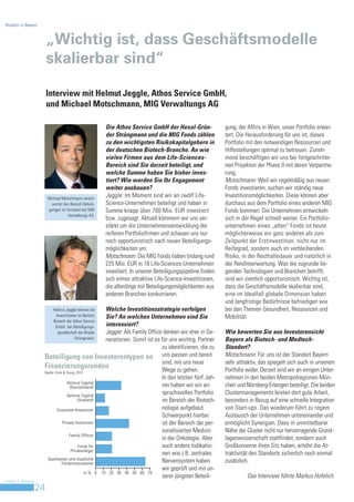Biotech in Bayern



                         „Wichtig ist, dass Geschäftsmodelle
                         skalierbar sind“

                         Interview mit Helmut Jeggle, Athos Service GmbH,
                         und Michael Motschmann, MIG Verwaltungs AG

                                                         Die Athos Service GmbH der Hexal-Grün-                gung, der Affiris in Wien, unser Portfolio erwei-
                                                         der Strüngmann und die MIG Fonds zählen               tert. Die Herausforderung für uns ist, dieses
                                                         zu den wichtigsten Risikokapitalgebern in             Portfolio mit den notwendigen Ressourcen und
                                                         der deutschen Biotech-Branche. An wie                 Hilfestellungen optimal zu betreuen. Zuneh-
                                                         vielen Firmen aus dem Life-Sciences-                  mend beschäftigen wir uns bei fortgeschritte-
                                                         Bereich sind Sie derzeit beteiligt, und               nen Projekten der Phase II mit deren Verpartne-
                                                         welche Summe haben Sie bisher inves-                  rung.
                                                         tiert? Wie werden Sie Ihr Engagement                  Motschmann: Weil wir regelmäßig aus neuen
                                                         weiter ausbauen?                                      Fonds investieren, suchen wir ständig neue
                         Michael Motschmann verant-
                                                         Jeggle: Im Moment sind wir an zwölf Life-             Investitionsmöglichkeiten. Diese können aber
                           wortet den Bereich Beteili-   Science-Unternehmen beteiligt und haben in            durchaus aus dem Portfolio eines anderen MIG
                         gungen im Vorstand der MIG      Summe knapp über 700 Mio. EUR investiert              Fonds kommen: Die Unternehmen entwickeln
                                    Verwaltungs AG.
                                                         bzw. zugesagt. Aktuell kümmern wir uns ver-           sich in der Regel schnell weiter. Ein Portfolio-
                                                         stärkt um die Unternehmensentwicklung der             unternehmen eines „alten“ Fonds ist heute
                                                         reiferen Portfoliofirmen und schauen uns nur          möglicherweise ein ganz anderes als zum
                                                         noch opportunistisch nach neuen Beteiligungs-         Zeitpunkt der Erstinvestition, nicht nur im
                                                         möglichkeiten um.                                     Reifegrad, sondern auch im verbleibenden
                                                         Motschmann: Die MIG Fonds haben bislang rund          Risiko, in der Resthaltedauer und natürlich in
                                                         225 Mio. EUR in 18 Life-Sciences-Unternehmen          der Renditeerwartung. Was die zugrunde lie-
                                                         investiert. In unserer Beteiligungspipeline finden    genden Technologien und Branchen betrifft,
                                                         sich immer attraktive Life-Science-Investitionen,     sind wir ziemlich opportunistisch. Wichtig ist,
                                                         die allerdings mit Beteiligungsmöglichkeiten aus      dass die Geschäftsmodelle skalierbar sind,
                                                         anderen Branchen konkurrieren.                        eine im Idealfall globale Dimension haben
                                                                                                               und langfristige Bedürfnisse befriedigen wie
                            Helmut Jeggle betreut die     Welche Investitionsstrategie verfolgen               bei den Themen Gesundheit, Ressourcen und
                             Investitionen im Bereich     Sie? An welchen Unternehmen sind Sie                 Mobilität.
                            Biotech der Athos Service
                             GmbH, der Beteiligungs-      interessiert?
                               gesellschaft der Brüder    Jeggle: Als Family Office denken wir eher in Ge-     Wie bewerten Sie aus Investorensicht
                                         Strüngmann.      nerationen. Somit ist es für uns wichtig, Partner    Bayern als Biotech- und Medtech-
                                                                                   zu identifizieren, die zu   Standort?
                     Beteiligung von Investorentypen an uns passen und bereit                                  Motschmann: Für uns ist der Standort Bayern
                                                                                   sind, mit uns neue          sehr attraktiv, das spiegelt sich auch in unserem
                     Finanzierungsrunden                                           Wege zu gehen.              Portfolio wider. Derzeit sind wir an einigen Unter-
                     Quelle: Ernst & Young, 2012
                                                                                   In den letzten fünf Jah-    nehmen in den beiden Metropolregionen Mün-
                                     Venture Capital
                                       (Deutschland)                               ren haben wir ein an-       chen und Nürnberg-Erlangen beteiligt. Die beiden
                                     Venture Capital
                                                                                   spruchsvolles Portfolio     Clustermanagements leisten dort gute Arbeit,
                                             (Ausland)                             im Bereich der Biotech-     besonders in Bezug auf eine schnelle Integration
                              Corporate-Investoren                                 nologie aufgebaut.          von Start-ups. Das wiederum führt zu regem
                                                                                   Schwerpunkt hierbei         Austausch der Unternehmen untereinander und
                                  Private Investoren                               ist der Bereich der per-    ermöglicht Synergien. Dass in unmittelbarer
                                                                                   sonalisierten Medizin       Nähe der Cluster nicht nur hervorragende Grund-
                                       Family Offices
                                                                                   in der Onkologie. Aber      lagenwissenschaft stattfindet, sondern auch
                                             Fonds für                             auch andere Indikatio-      Großkonzerne ihren Sitz haben, erhöht die At-
                                        Privatanleger
                                                                                   nen wie z.B. zentrales      traktivität des Standorts sicherlich noch einmal
                       Sparkassen und staatliche
                                  Förderinstrumente                                Nervensystem haben          zusätzlich.
                                                                                   wir geprüft und mit un-
                                                 in % 0 10 20 30 40 50 60 70
                                                                                   serer jüngsten Beteili-               Das Interview führte Markus Hofelich.
Invest in Bavaria
                    24
 