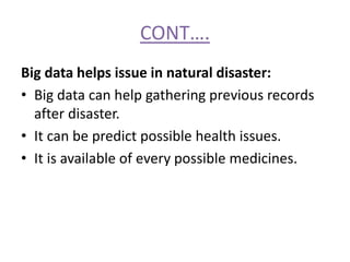 CONT….
Big data helps issue in natural disaster:
• Big data can help gathering previous records
after disaster.
• It can be predict possible health issues.
• It is available of every possible medicines.
 