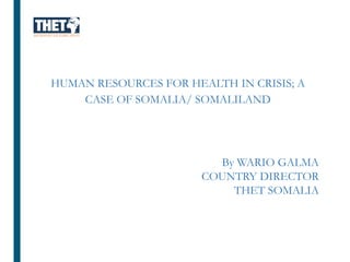 HUMAN RESOURCES FOR HEALTH IN CRISIS; A
CASE OF SOMALIA/ SOMALILAND
By WARIO GALMA
COUNTRY DIRECTOR
THET SOMALIA
 