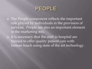 PEOPLEThe People component reflects the important role played by individuals in the provision of services.  People are also an important element in the marketing mix.It is necessary that the staff in hospital are trained to offer quality patient care with human touch using state of the art technology.