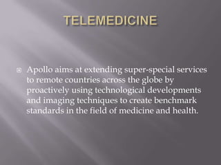 TELEMEDICINEApollo aims at extending super-special services to remote countries across the globe by proactively using technological developments and imaging techniques to create benchmark standards in the field of medicine and health. 