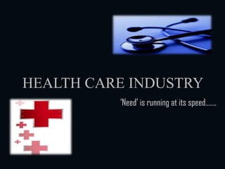 HEALTH CARE INDUSTRY ‘Need’ is running at its speed……. 