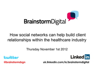  How social networks can help build client
  relationships within the healthcare industry

                  Thursday November 1st 2012



@brainstormdsgn             uk.linkedin.com/in/brainstormdigital
 