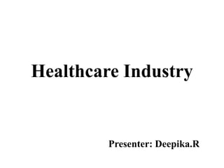 Healthcare Industry 
Presenter: Deepika.R 
 