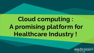 Cloud computing :
A promising platform for
Healthcare Industry !
 
