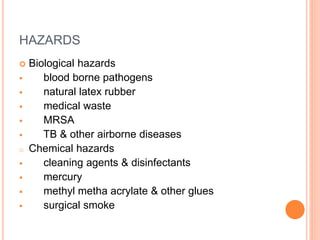 HAZARDS
 Biological hazards
 blood borne pathogens
 natural latex rubber
 medical waste
 MRSA
 TB & other airborne diseases
o Chemical hazards
 cleaning agents & disinfectants
 mercury
 methyl metha acrylate & other glues
 surgical smoke
 