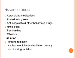HAZARDOUS DRUGS
 Aerosolized medications
 Anaesthetic gases
 Anti neoplastic & other hazardous drugs
 Nitric oxide
 Pentamidine
 Ribavirin
Radiation
 Ionising radiation
 Nuclear medicine and radiation therapy
 Non ionising radiation
 