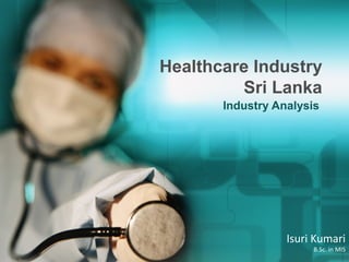 Healthcare Industry
Sri Lanka
Industry Analysis
Isuri Kumari
B.Sc. in MIS
 