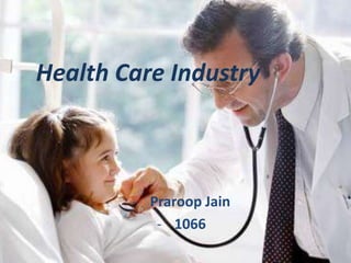 Health Care Industry 
- Praroop Jain 
- 1066 
 