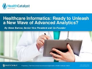 © 2014 Health Catalyst
www.healthcatalyst.com
Proprietary. Feel free to share but we would appreciate a Health Catalyst citation.
© 2014 Health Catalyst
www.healthcatalyst.comProprietary. Feel free to share but we would appreciate a Health Catalyst citation.
Healthcare Informatics: Ready to Unleash
a New Wave of Advanced Analytics?
By Steve Barlow, Senior Vice President and Co-Founder
 