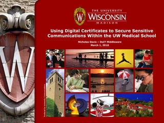 Using Digital Certificates to Secure Sensitive
Communications Within the UW Medical School
             Nicholas Davis – DoIT Middleware
                       March 1, 2010
 