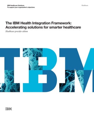 IBM Healthcare Solutions                      Healthcare
  To support your organization’s objectives




The IBM Health Integration Framework:
Accelerating solutions for smarter healthcare
Healthcare provider edition
 