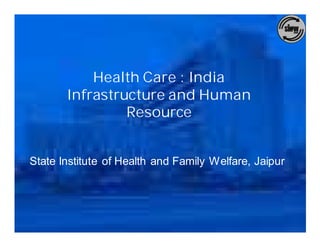 Health Care : India
       Infrastructure and Human
                Resource


State Institute of Health and Family Welfare, Jaipur
 