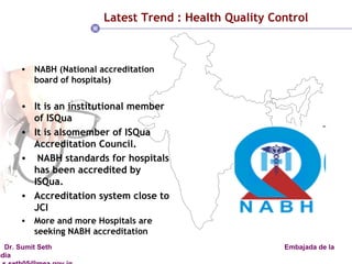 Latest Trend : Health Quality Control NABH (National accreditation board of hospitals) It is an institutional member of ISQua  It is alsomember of ISQua Accreditation Council. NABH standards for hospitals has been accredited by ISQua.  Accreditation system close to JCI More and more Hospitals are seeking NABH accreditation 