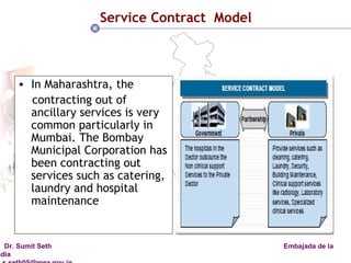 Service Contract  Model In Maharashtra, the contracting out of ancillary services is very common particularly in  Mumbai. The Bombay Municipal Corporation has been contracting out services such as catering, laundry and hospital maintenance 