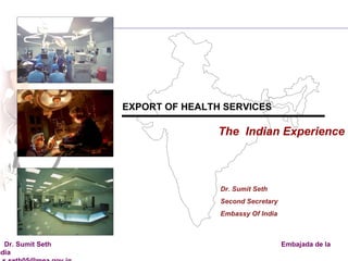 EXPORT OF HEALTH SERVICES  The  Indian Experience Dr. Sumit Seth Second Secretary Embassy Of India 