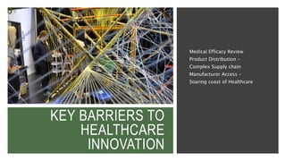 KEY BARRIERS TO
HEALTHCARE
INNOVATION
Medical Efficacy Review
Product Distribution –
Complex Supply chain
Manufacturer Access –
Soaring coast of Healthcare
 