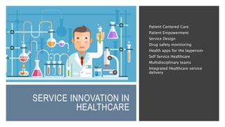 SERVICE INNOVATION IN
HEALTHCARE
Patient Centered Care
Patient Empowerment
Service Design
Drug safety monitoring
Health apps for the layperson
Self Service Healthcare
Multidisciplinary teams
Integrated Healthcare service
delivery
 