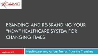 BRANDING AND RE-BRANDING YOUR
“NEW” HEALTHCARE SYSTEM FOR
CHANGING TIMES
Webinar #2

Healthcare Innovation: Trends from the Trenches

 
