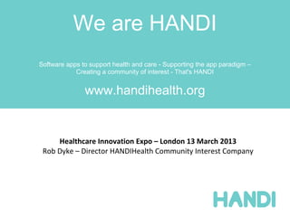 We are HANDI
Software apps to support health and care - Supporting the app paradigm –
            Creating a community of interest - That's HANDI


               www.handihealth.org


     Healthcare Innovation Expo – London 13 March 2013
 Rob Dyke – Director HANDIHealth Community Interest Company
 