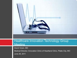 David Voran, MD Medical Director, Innovation Clinic of Heartland Clinic, Platte City, MO June 28, 2011 Healthcare Innovation Technology Group Meeting 