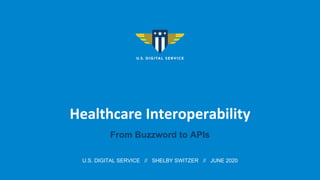 Healthcare Interoperability
From Buzzword to APIs
U.S. DIGITAL SERVICE // SHELBY SWITZER // JUNE 2020
 