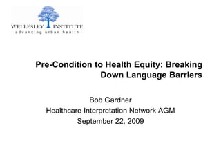 Pre-Condition to Health Equity: Breaking
                Down Language Barriers

               Bob Gardner
  Healthcare Interpretation Network AGM
           September 22, 2009
 